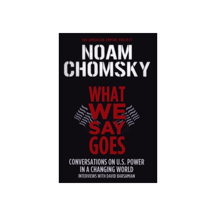 What We Say Goes: Conversations On U.S. Power In A Changing World:  interviews with David Barsamian (FIRST EDITION)